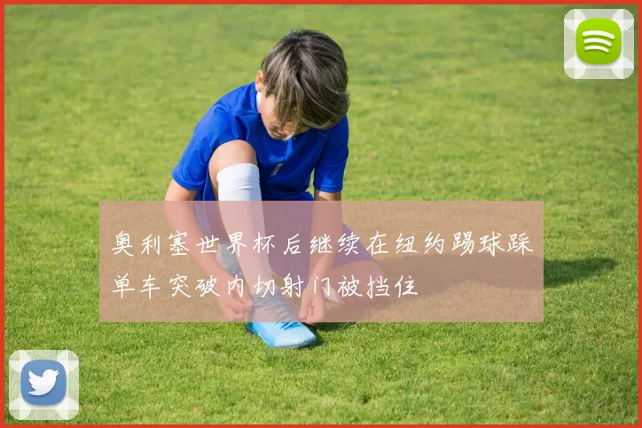 奥利塞世界杯后继续在纽约踢球踩单车突破内切射门被挡住