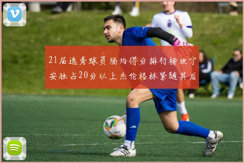21届选秀球员场均得分排行榜坎宁安独占20分以上杰伦格林紧随其后