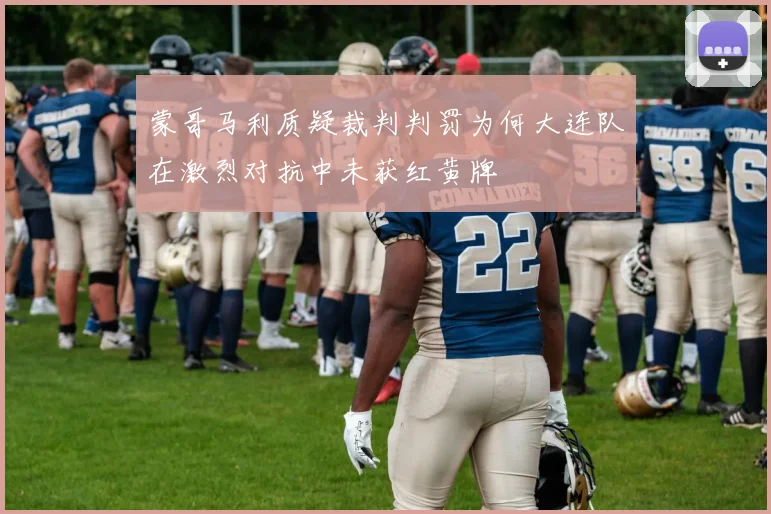 蒙哥马利质疑裁判判罚为何大连队在激烈对抗中未获红黄牌