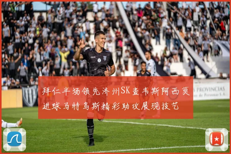 拜仁半场领先济州SK查韦斯阿西莫进球马特乌斯精彩助攻展现技艺