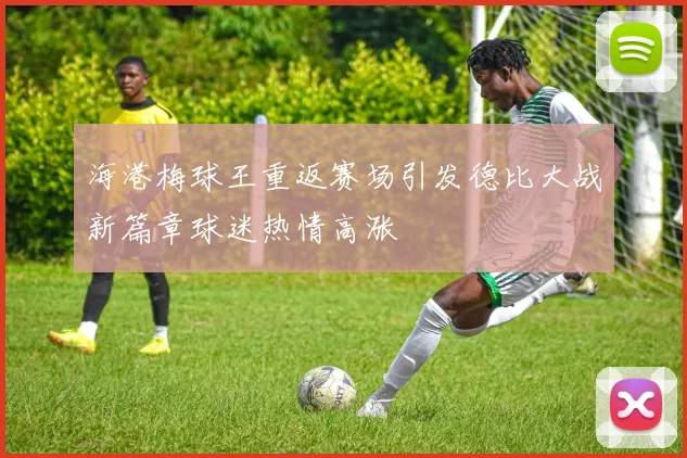 海港梅球王重返赛场引发德比大战新篇章球迷热情高涨