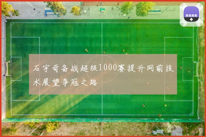 石宇奇备战超级1000赛提升网前技术展望争冠之路