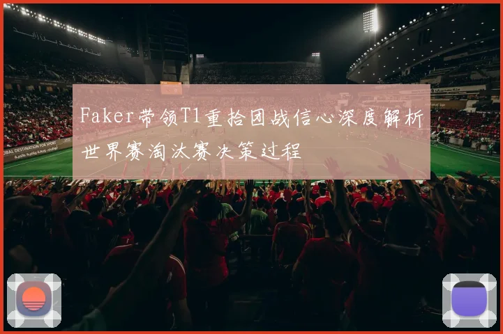 Faker带领T1重拾团战信心深度解析世界赛淘汰赛决策过程