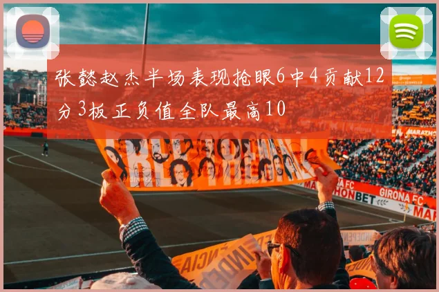 张懿赵杰半场表现抢眼6中4贡献12分3板正负值全队最高10