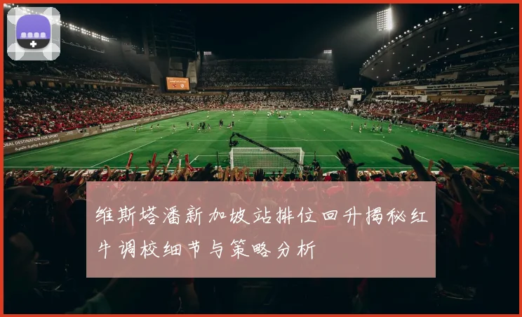 维斯塔潘新加坡站排位回升揭秘红牛调校细节与策略分析
