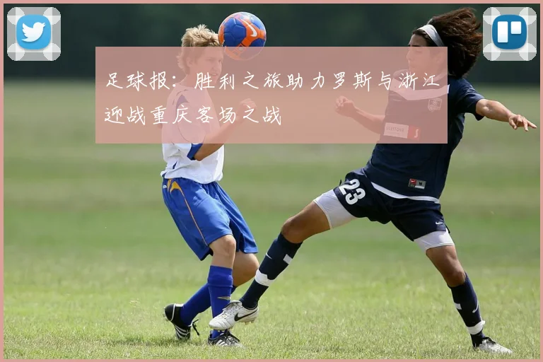 足球报：胜利之旅助力罗斯与浙江迎战重庆客场之战