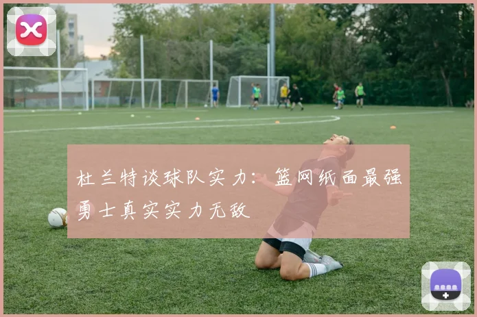 杜兰特谈球队实力：篮网纸面最强勇士真实实力无敌