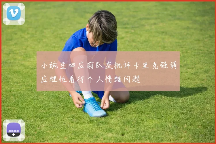 小豌豆回应前队友批评卡里克强调应理性看待个人情绪问题